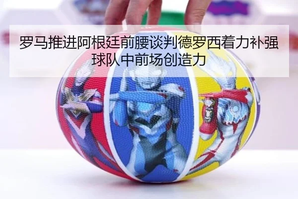 罗马推进阿根廷前腰谈判德罗西着力补强球队中前场创造力