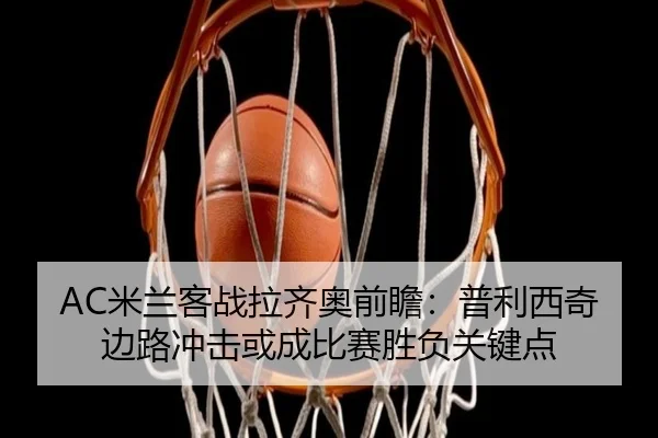 AC米兰客战拉齐奥前瞻：普利西奇边路冲击或成比赛胜负关键点