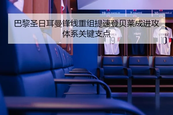 巴黎圣日耳曼锋线重组提速登贝莱成进攻体系关键支点