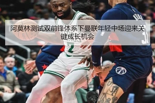 阿莫林测试双前锋体系下曼联年轻中场迎来关键成长机会